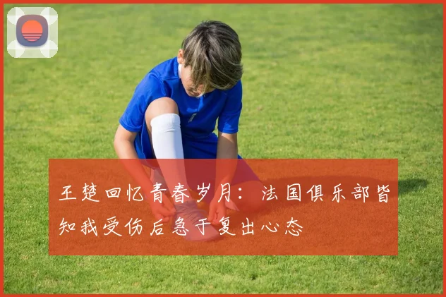 王楚回忆青春岁月：法国俱乐部皆知我受伤后急于复出心态