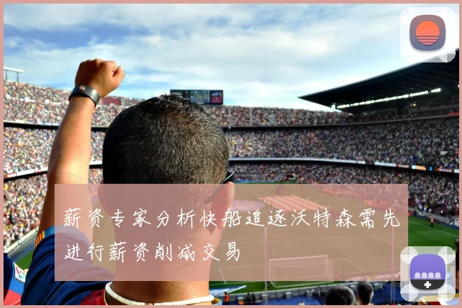 薪资专家分析快船追逐沃特森需先进行薪资削减交易