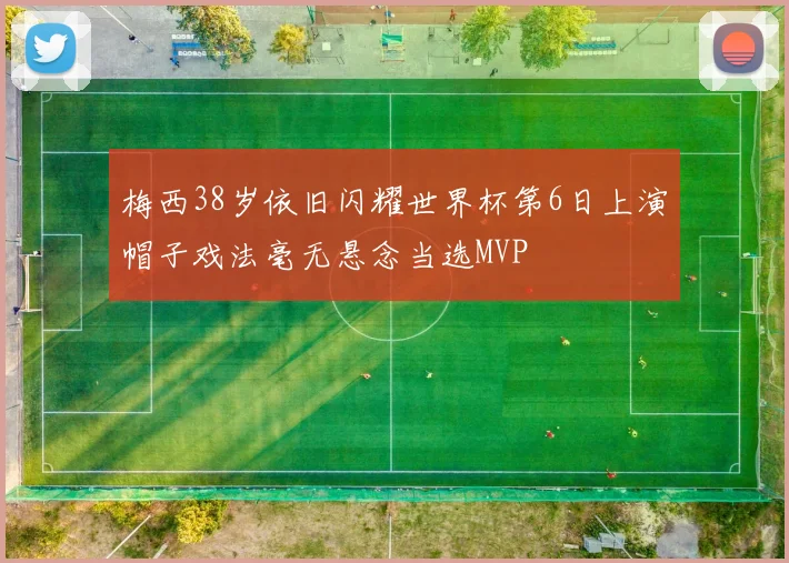 梅西38岁依旧闪耀世界杯第6日上演帽子戏法毫无悬念当选MVP