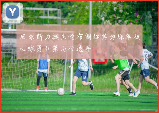 皮尔斯力挺杰伦布朗称其为绿军核心球员非第七位选手