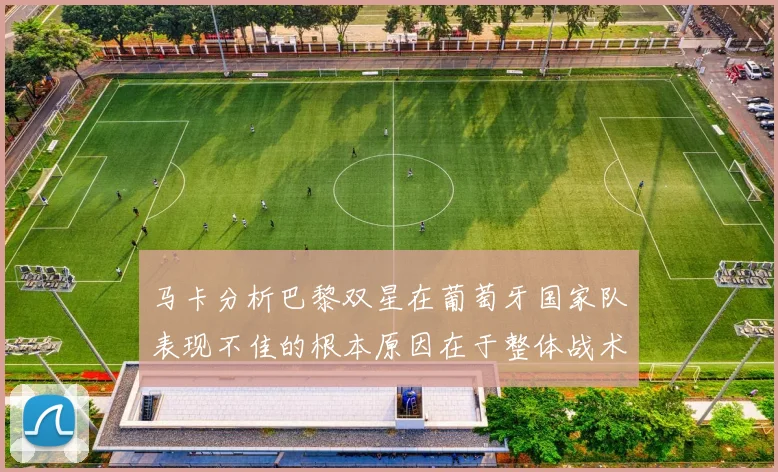马卡分析巴黎双星在葡萄牙国家队表现不佳的根本原因在于整体战术体系问题