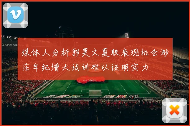 媒体人分析郭昊文夏联表现机会渺茫年纪增大试训难以证明实力