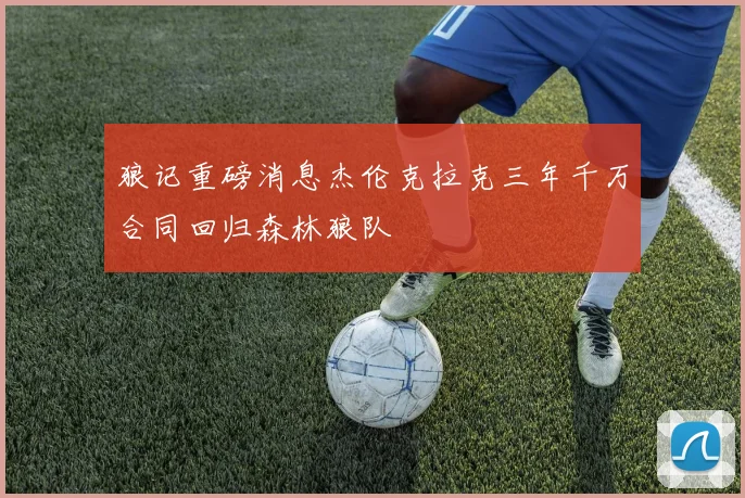 狼记重磅消息杰伦克拉克三年千万合同回归森林狼队