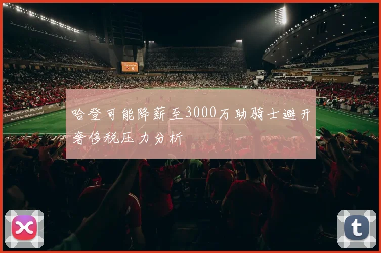哈登可能降薪至3000万助骑士避开奢侈税压力分析