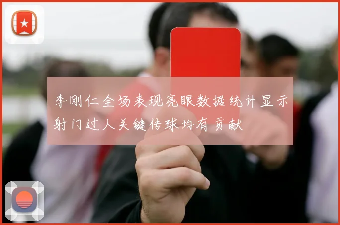 李刚仁全场表现亮眼数据统计显示射门过人关键传球均有贡献